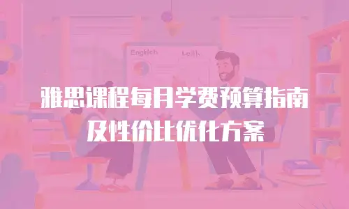 雅思课程每月学费预算指南及性价比优化方案