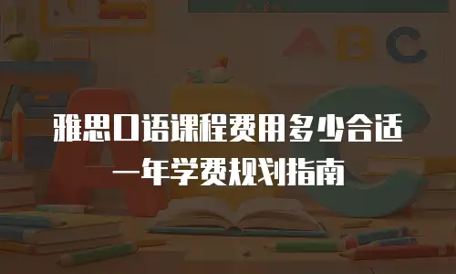 雅思口语课程费用多少合适 一年学费规划指南