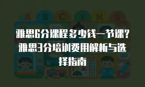 雅思6分课程多少钱一节课？雅思3分培训费用解析与选择指南