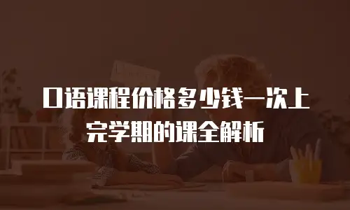 口语课程价格多少钱一次上完学期的课全解析