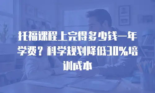 托福课程上完得多少钱一年学费？科学规划降低30%培训成本