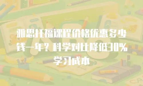雅思托福课程价格优惠多少钱一年？科学对比降低30%学习成本