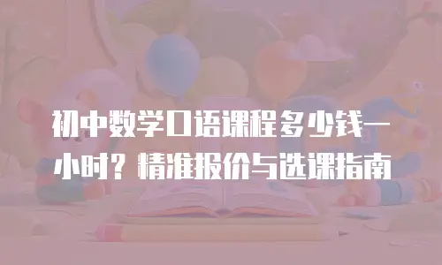 初中数学口语课程多少钱一小时？精准报价与选课指南