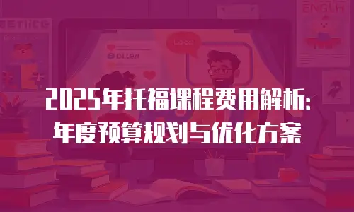 2025年托福课程费用解析：年度预算规划与优化方案