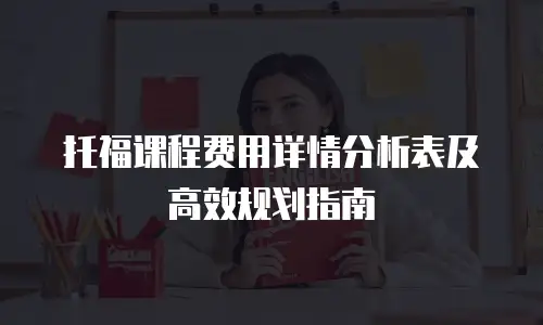 托福课程费用详情分析表及高效规划指南