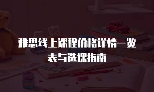雅思线上课程价格详情一览表与选课指南
