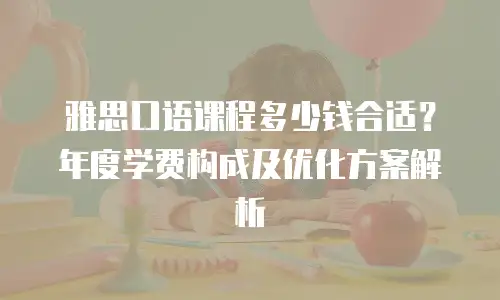 雅思口语课程多少钱合适？年度学费构成及优化方案解析
