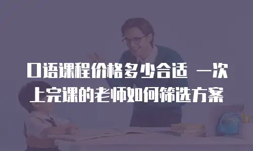 口语课程价格多少合适 一次上完课的老师如何筛选方案