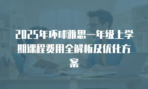 2025年环球雅思一年级上学期课程费用全解析及优化方案