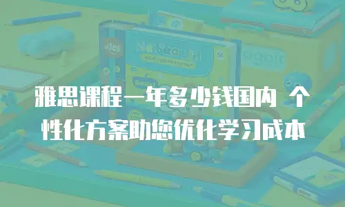 雅思课程一年多少钱国内 个性化方案助您优化学习成本