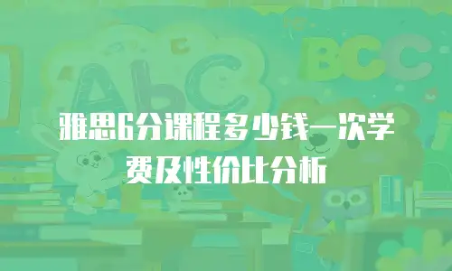 雅思6分课程多少钱一次学费及性价比分析