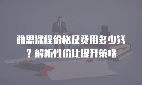 雅思课程价格及费用多少钱？解析性价比提升策略