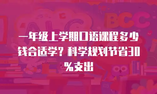 一年级上学期口语课程多少钱合适学？科学规划节省30%支出