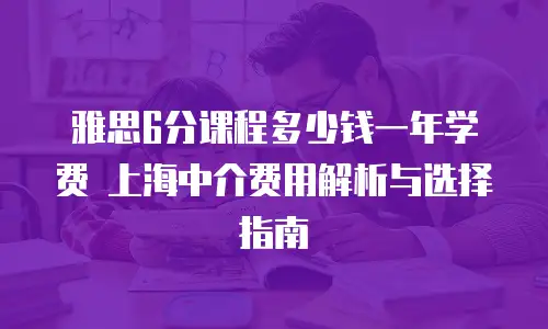 雅思6分课程多少钱一年学费 上海中介费用解析与选择指南