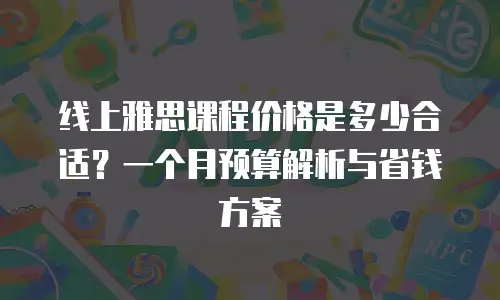 线上雅思课程价格是多少合适？一个月预算解析与省钱方案
