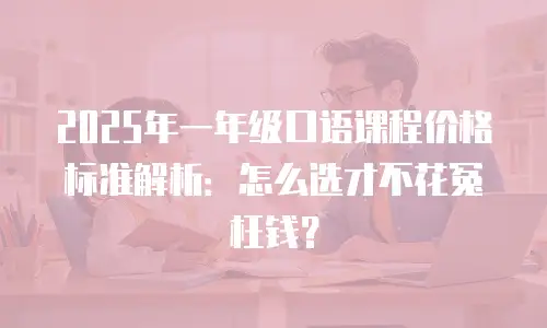 2025年一年级口语课程价格标准解析：怎么选才不花冤枉钱？