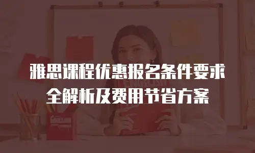 雅思课程优惠报名条件要求全解析及费用节省方案