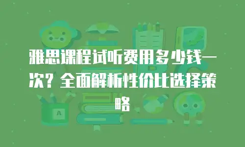 雅思课程试听费用多少钱一次？全面解析性价比选择策略