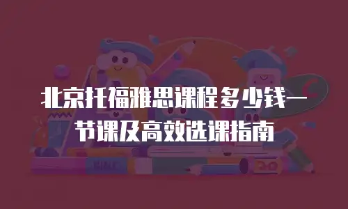 北京托福雅思课程多少钱一节课及高效选课指南