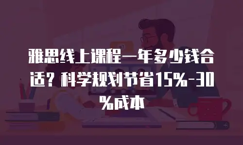 雅思线上课程一年多少钱合适？科学规划节省15%-30%成本