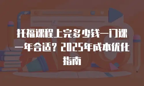 托福课程上完多少钱一门课一年合适？2025年成本优化指南