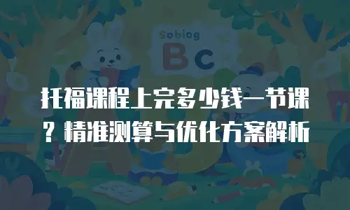 托福课程上完多少钱一节课？精准测算与优化方案解析