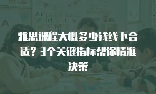 雅思课程大概多少钱线下合适？3个关键指标帮你精准决策