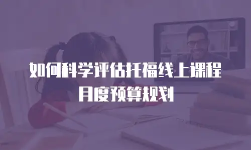 如何科学评估托福线上课程月度预算规划