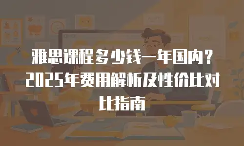 雅思课程多少钱一年国内？2025年费用解析及性价比对比指南
