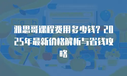 雅思哥课程费用多少钱？2025年最新价格解析与省钱攻略
