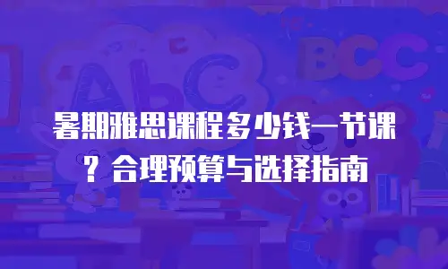 暑期雅思课程多少钱一节课？合理预算与选择指南