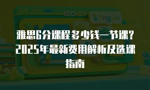 雅思6分课程多少钱一节课？2025年最新费用解析及选课指南
