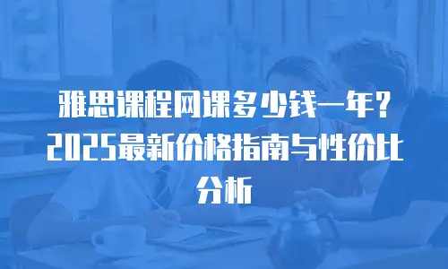 雅思课程网课多少钱一年？2025最新价格指南与性价比分析