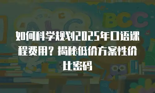 如何科学规划2025年口语课程费用？揭秘低价方案性价比密码