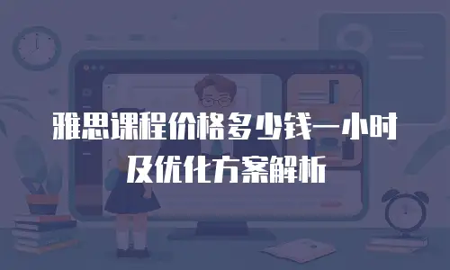 雅思课程价格多少钱一小时及优化方案解析