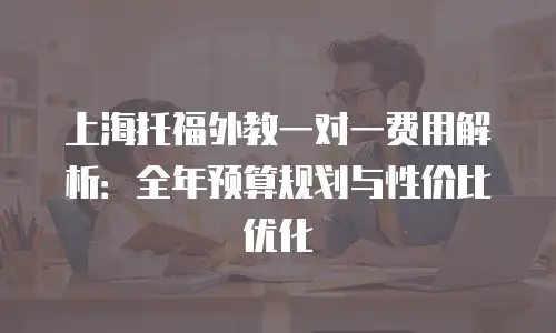 上海托福外教一对一费用解析：全年预算规划与性价比优化