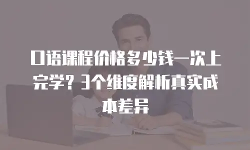 口语课程价格多少钱一次上完学？3个维度解析真实成本差异