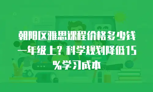 朝阳区雅思课程价格多少钱一年级上？科学规划降低15%学习成本