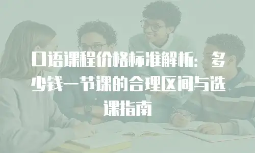 口语课程价格标准解析：多少钱一节课的合理区间与选课指南