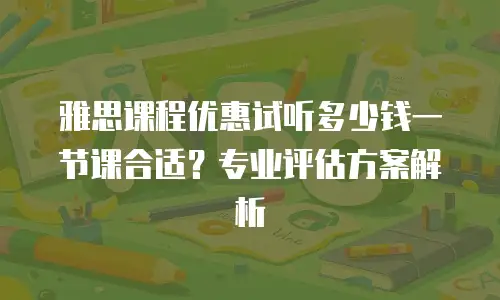 雅思课程优惠试听多少钱一节课合适？专业评估方案解析