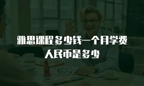 雅思课程多少钱一个月学费人民币是多少