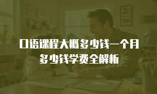 口语课程大概多少钱一个月多少钱学费全解析