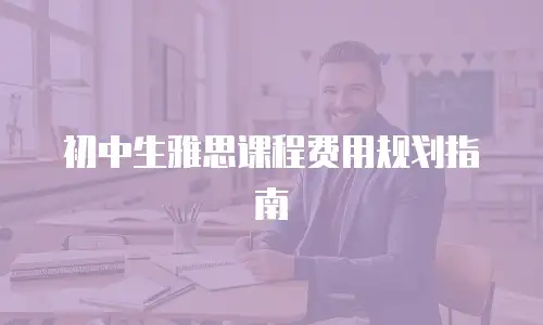 初中生雅思课程费用规划指南