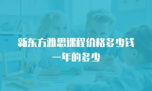 新东方雅思课程价格多少钱一年的多少
