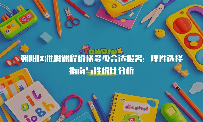 朝阳区雅思课程价格多少合适报名：理性选择指南与性价比分析
