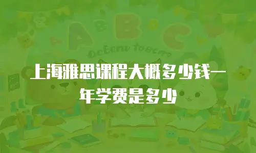 上海雅思课程大概多少钱一年学费是多少