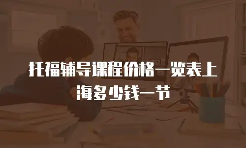 托福辅导课程价格一览表上海多少钱一节