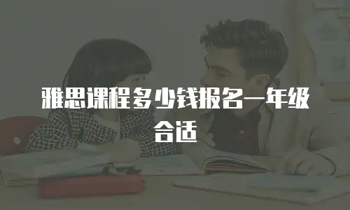 雅思课程多少钱报名一年级合适