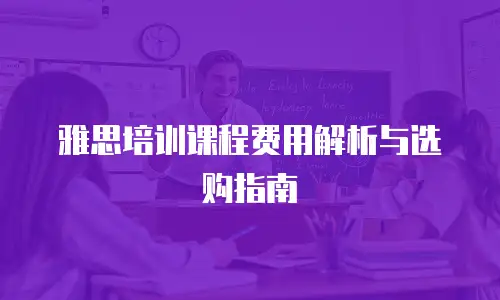雅思培训课程费用解析与选购指南