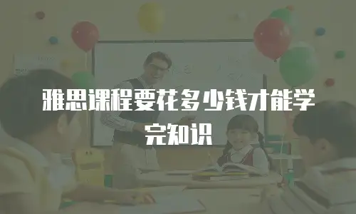 雅思课程要花多少钱才能学完知识